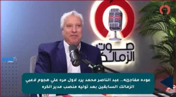 عودة مفاجئة.. عبد الناصر محمد يرد لأول مرة على هجوم لاعبي الزمالك السابقين بعد توليه منصب مدير الكرة